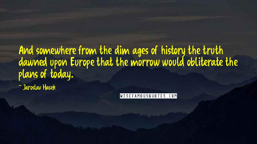 Jaroslav Hasek Quotes: And somewhere from the dim ages of history the truth dawned upon Europe that the morrow would obliterate the plans of today.