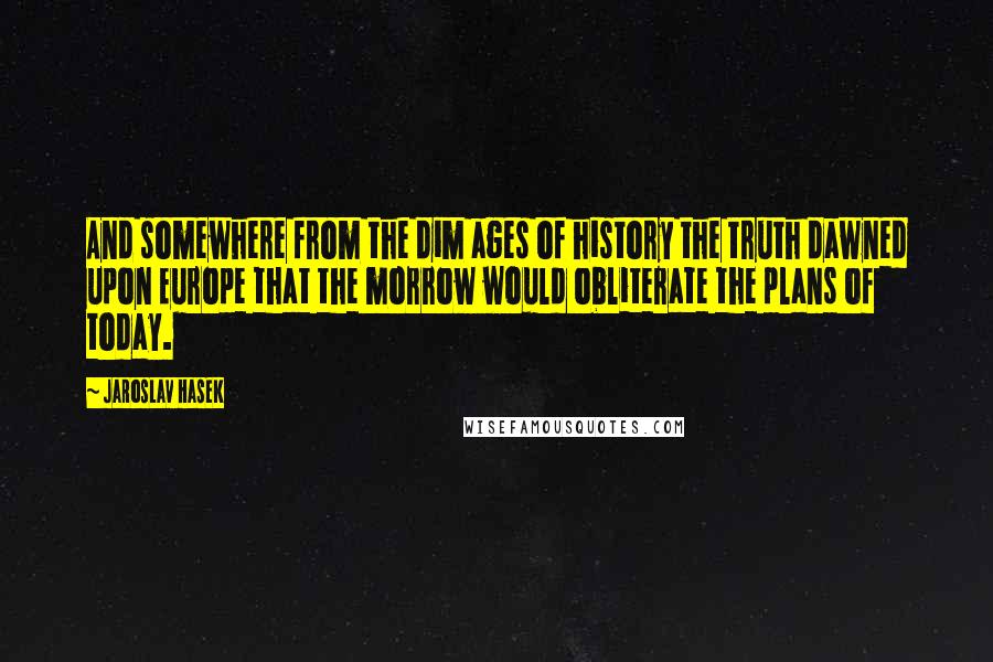 Jaroslav Hasek Quotes: And somewhere from the dim ages of history the truth dawned upon Europe that the morrow would obliterate the plans of today.
