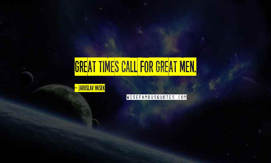 Jaroslav Hasek Quotes: Great times call for great men.