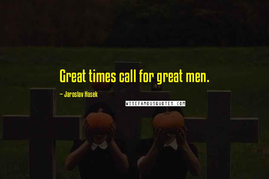 Jaroslav Hasek Quotes: Great times call for great men.