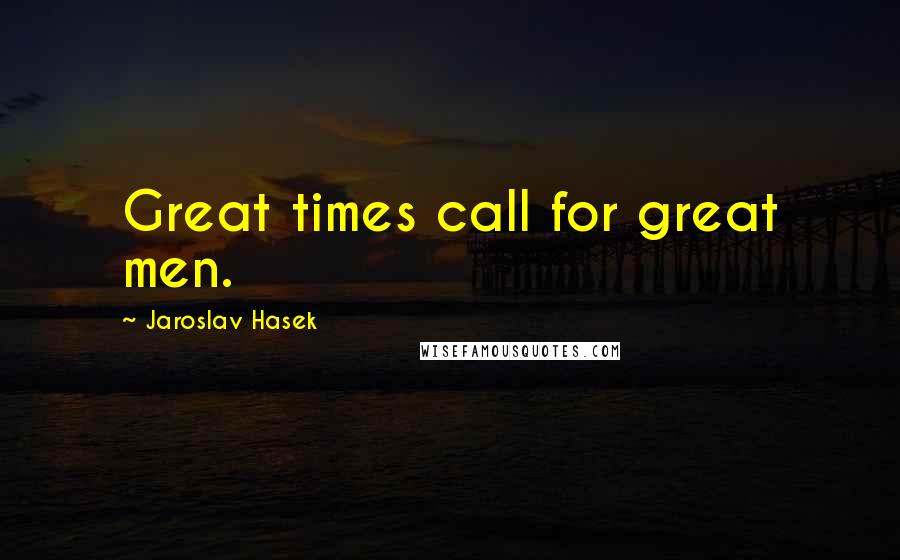 Jaroslav Hasek Quotes: Great times call for great men.