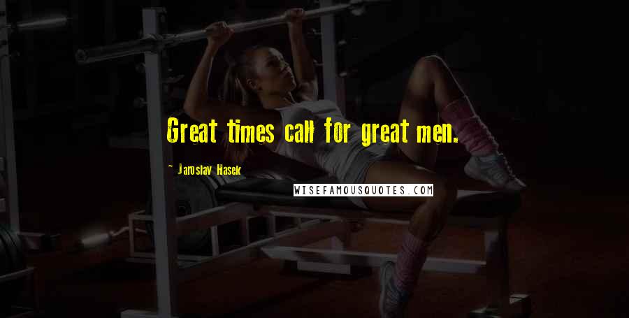 Jaroslav Hasek Quotes: Great times call for great men.