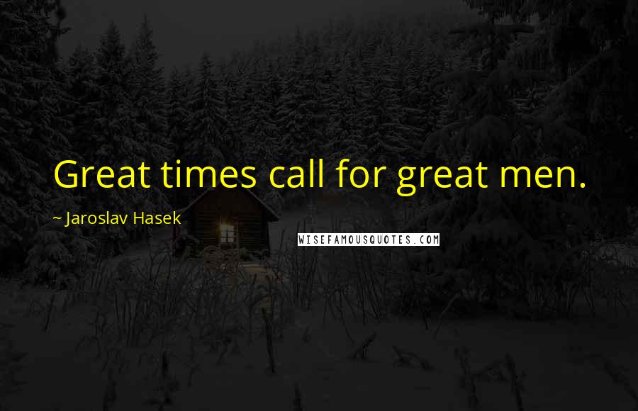 Jaroslav Hasek Quotes: Great times call for great men.