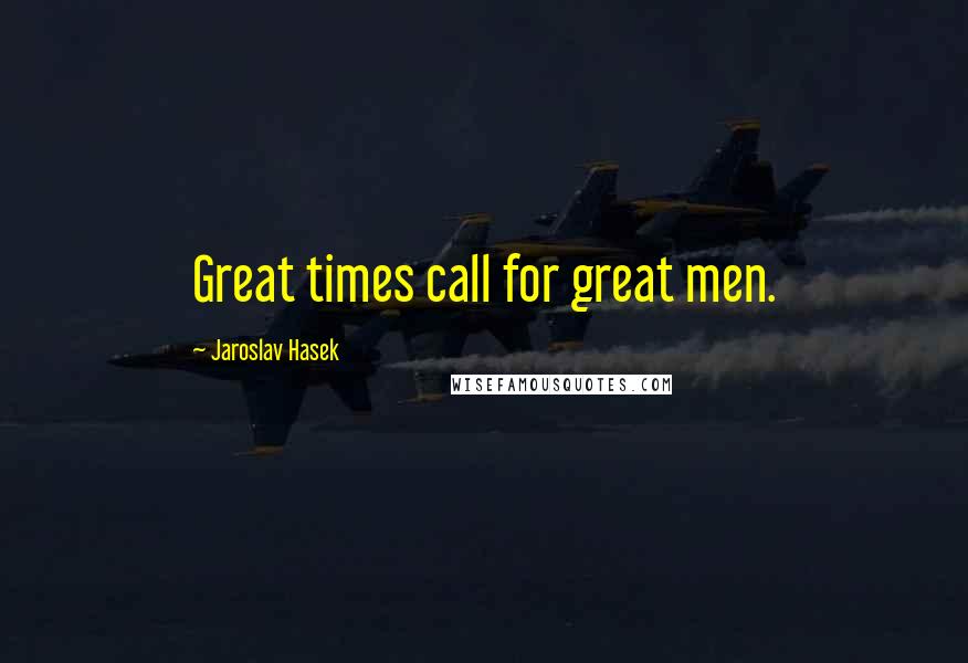 Jaroslav Hasek Quotes: Great times call for great men.