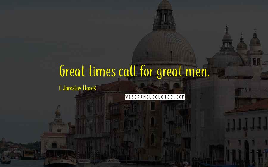 Jaroslav Hasek Quotes: Great times call for great men.