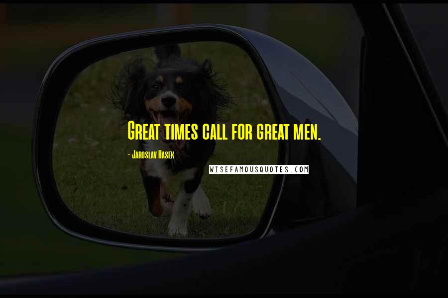 Jaroslav Hasek Quotes: Great times call for great men.