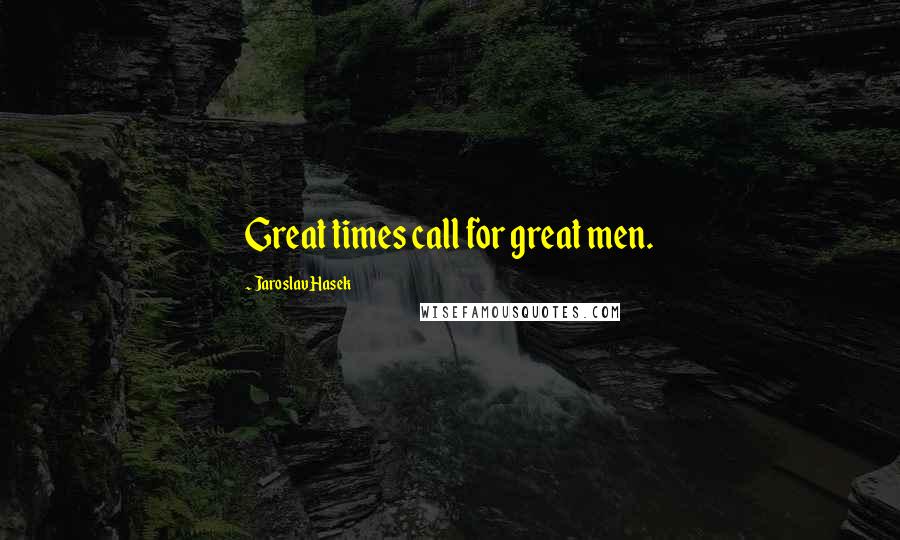 Jaroslav Hasek Quotes: Great times call for great men.