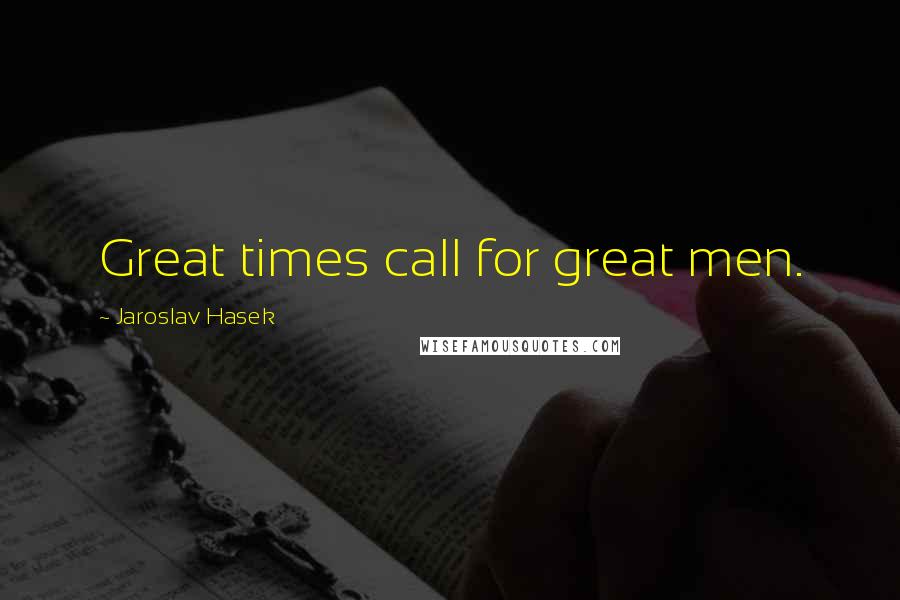 Jaroslav Hasek Quotes: Great times call for great men.