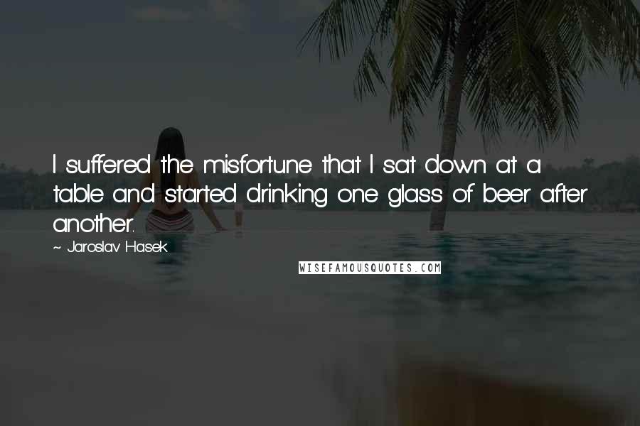 Jaroslav Hasek Quotes: I suffered the misfortune that I sat down at a table and started drinking one glass of beer after another.