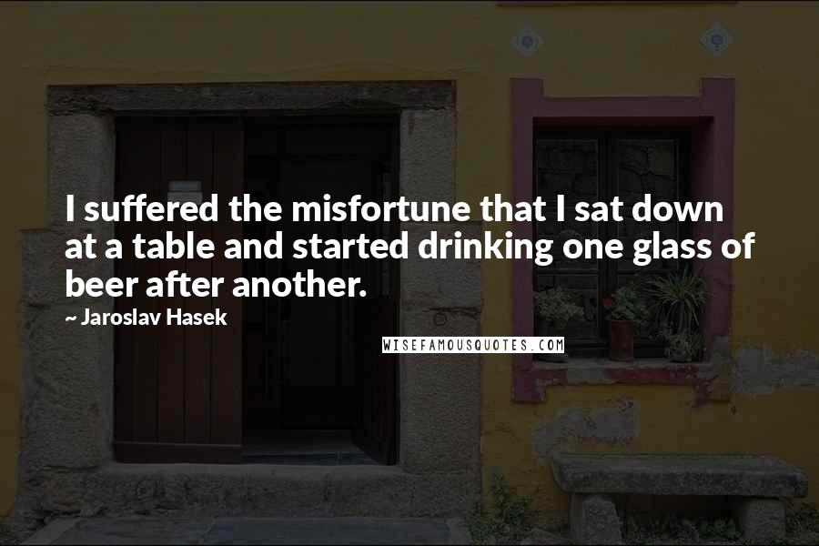 Jaroslav Hasek Quotes: I suffered the misfortune that I sat down at a table and started drinking one glass of beer after another.