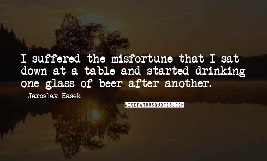 Jaroslav Hasek Quotes: I suffered the misfortune that I sat down at a table and started drinking one glass of beer after another.