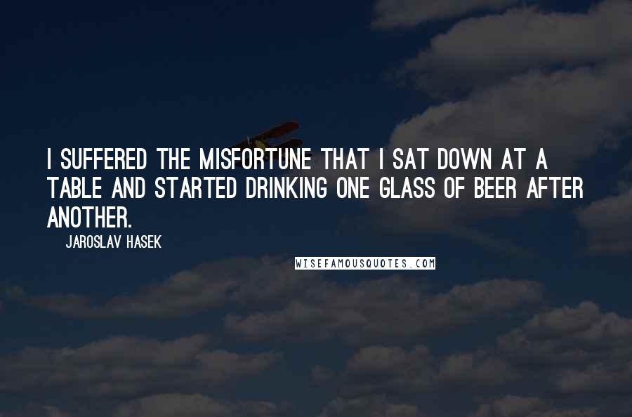 Jaroslav Hasek Quotes: I suffered the misfortune that I sat down at a table and started drinking one glass of beer after another.
