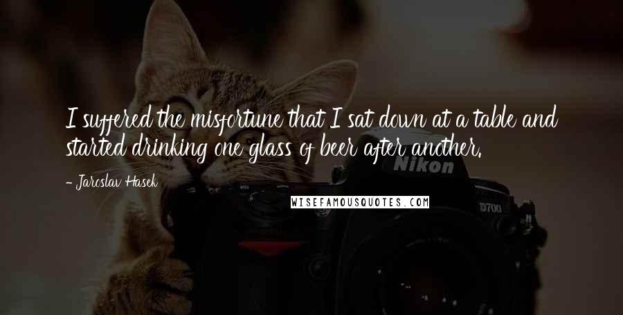 Jaroslav Hasek Quotes: I suffered the misfortune that I sat down at a table and started drinking one glass of beer after another.