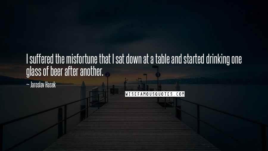 Jaroslav Hasek Quotes: I suffered the misfortune that I sat down at a table and started drinking one glass of beer after another.