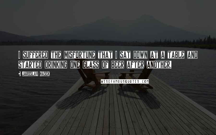 Jaroslav Hasek Quotes: I suffered the misfortune that I sat down at a table and started drinking one glass of beer after another.