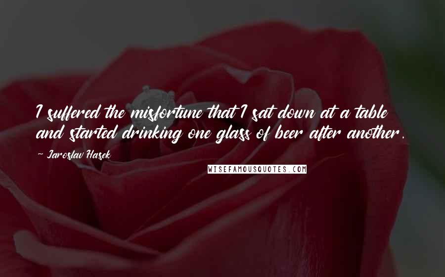 Jaroslav Hasek Quotes: I suffered the misfortune that I sat down at a table and started drinking one glass of beer after another.