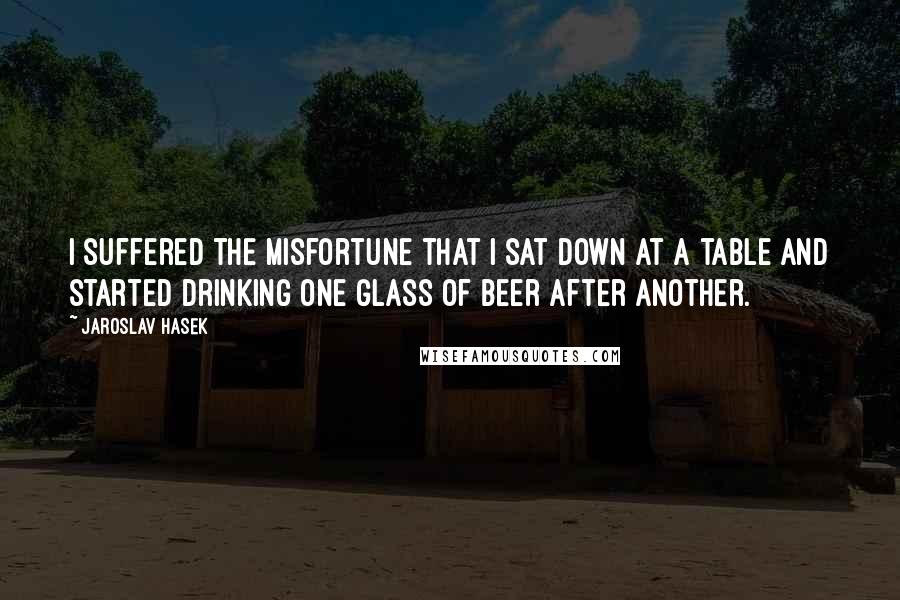 Jaroslav Hasek Quotes: I suffered the misfortune that I sat down at a table and started drinking one glass of beer after another.