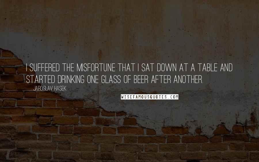 Jaroslav Hasek Quotes: I suffered the misfortune that I sat down at a table and started drinking one glass of beer after another.