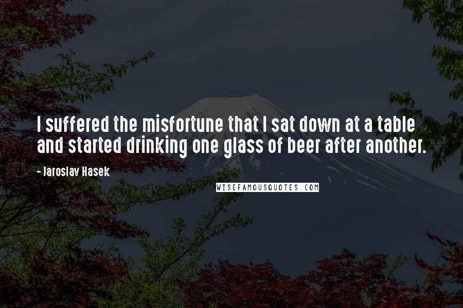 Jaroslav Hasek Quotes: I suffered the misfortune that I sat down at a table and started drinking one glass of beer after another.