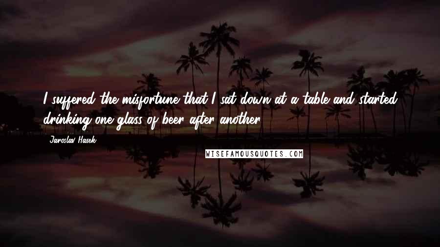 Jaroslav Hasek Quotes: I suffered the misfortune that I sat down at a table and started drinking one glass of beer after another.