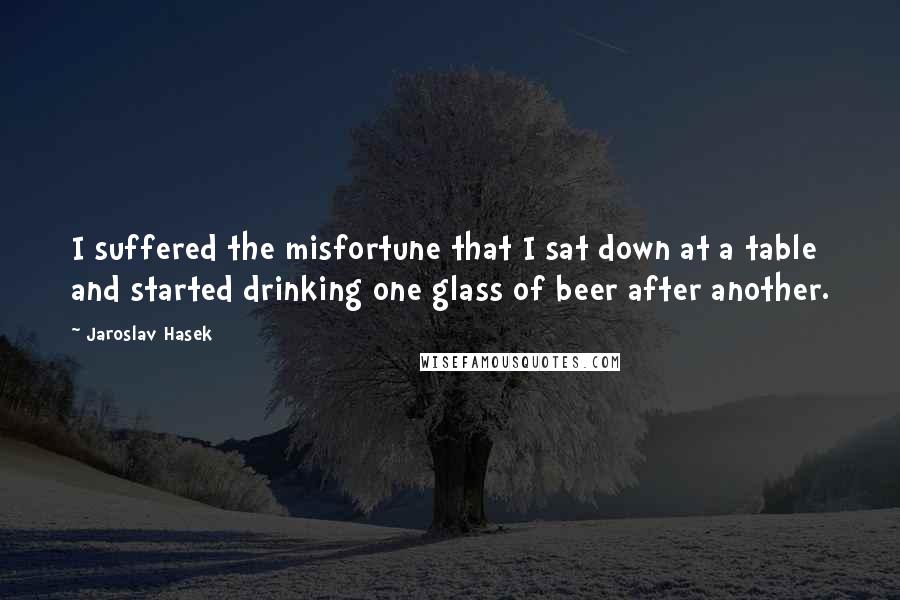 Jaroslav Hasek Quotes: I suffered the misfortune that I sat down at a table and started drinking one glass of beer after another.