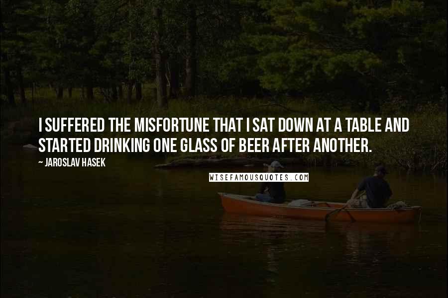 Jaroslav Hasek Quotes: I suffered the misfortune that I sat down at a table and started drinking one glass of beer after another.