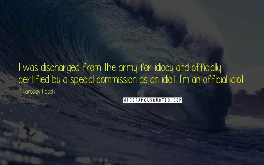 Jaroslav Hasek Quotes: I was discharged from the army for idiocy and officially certified by a special commission as an idiot. I'm an official idiot.