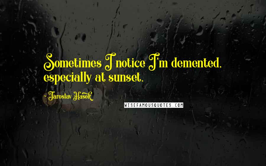 Jaroslav Hasek Quotes: Sometimes I notice I'm demented, especially at sunset.