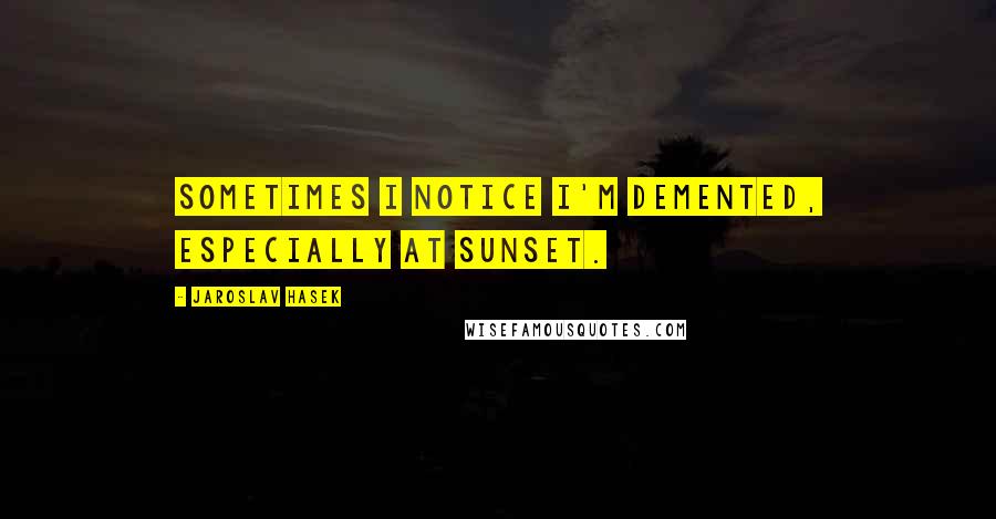 Jaroslav Hasek Quotes: Sometimes I notice I'm demented, especially at sunset.