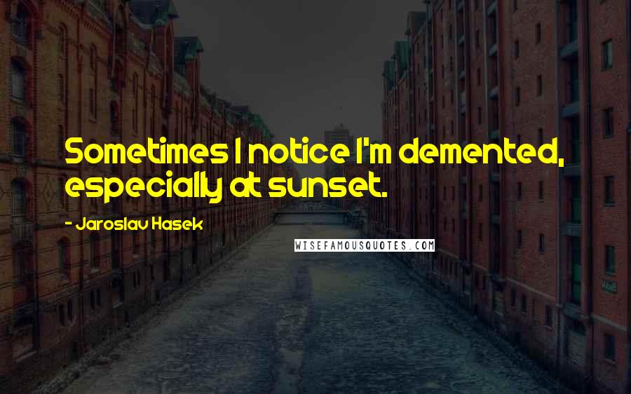 Jaroslav Hasek Quotes: Sometimes I notice I'm demented, especially at sunset.