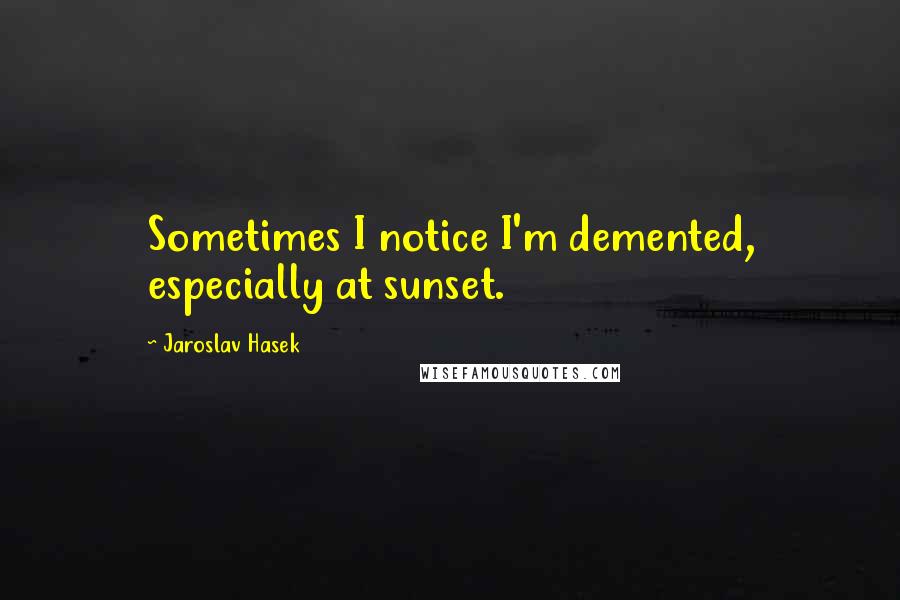 Jaroslav Hasek Quotes: Sometimes I notice I'm demented, especially at sunset.