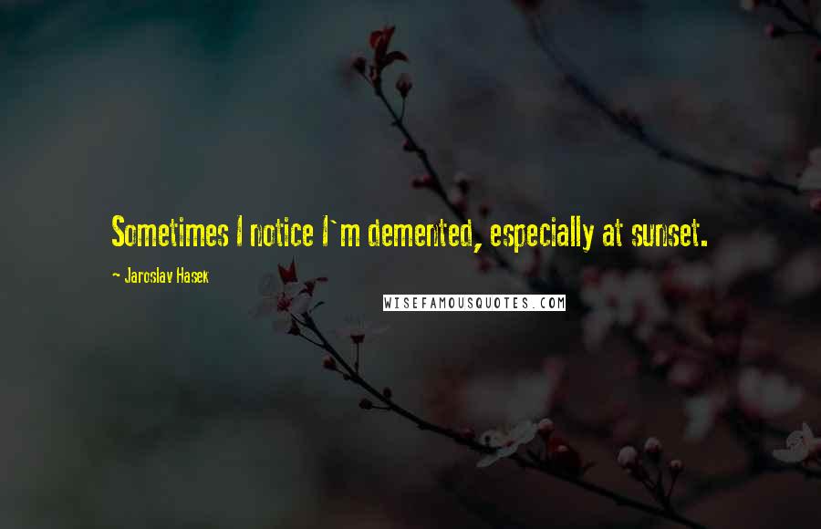 Jaroslav Hasek Quotes: Sometimes I notice I'm demented, especially at sunset.