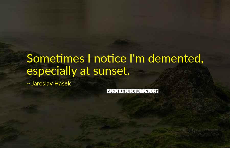 Jaroslav Hasek Quotes: Sometimes I notice I'm demented, especially at sunset.