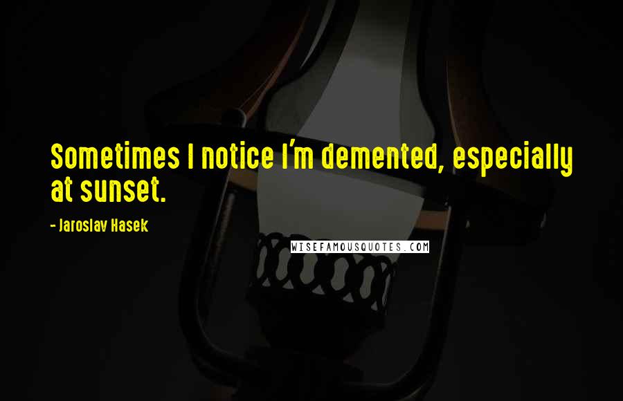 Jaroslav Hasek Quotes: Sometimes I notice I'm demented, especially at sunset.