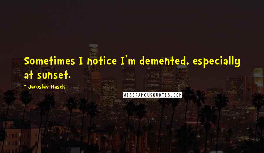 Jaroslav Hasek Quotes: Sometimes I notice I'm demented, especially at sunset.