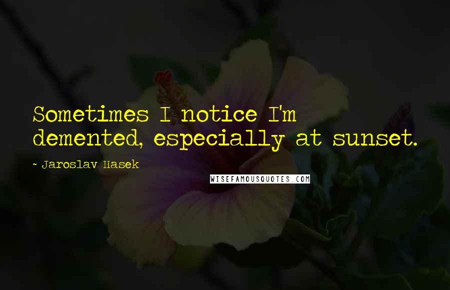 Jaroslav Hasek Quotes: Sometimes I notice I'm demented, especially at sunset.