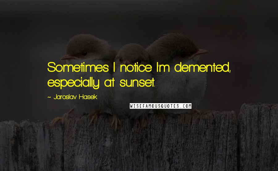 Jaroslav Hasek Quotes: Sometimes I notice I'm demented, especially at sunset.