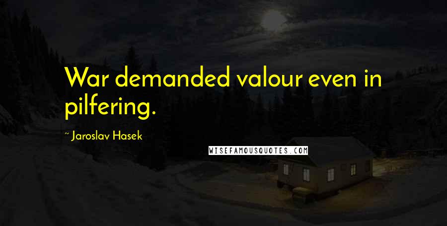 Jaroslav Hasek Quotes: War demanded valour even in pilfering.