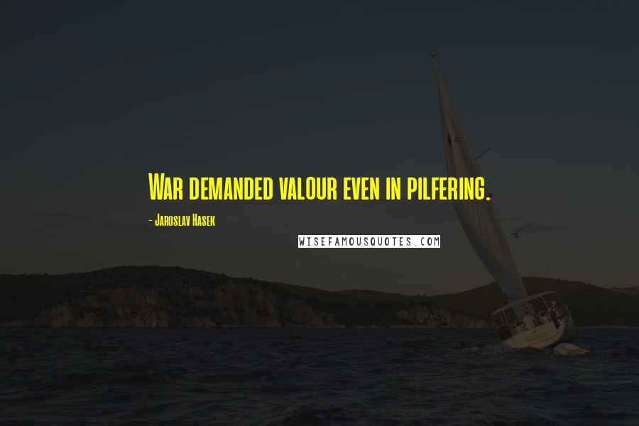 Jaroslav Hasek Quotes: War demanded valour even in pilfering.