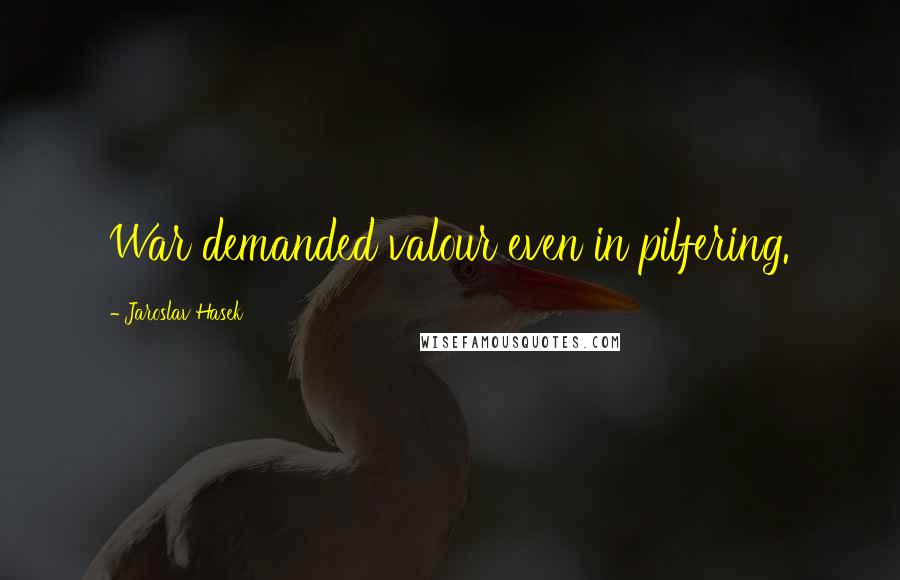Jaroslav Hasek Quotes: War demanded valour even in pilfering.