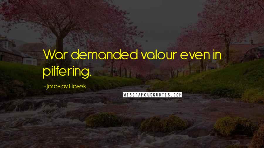 Jaroslav Hasek Quotes: War demanded valour even in pilfering.