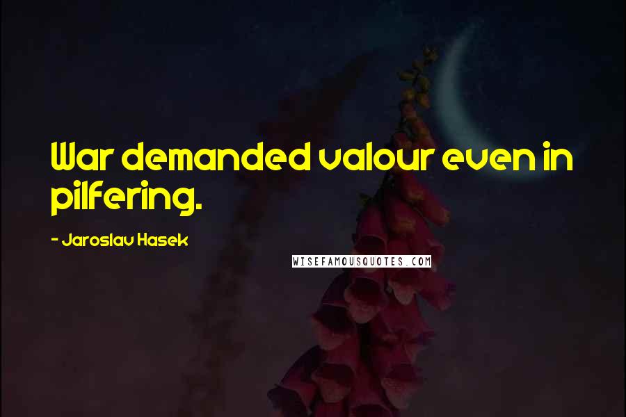 Jaroslav Hasek Quotes: War demanded valour even in pilfering.