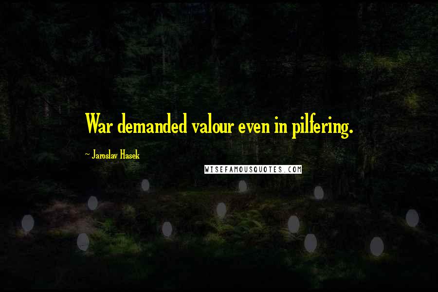 Jaroslav Hasek Quotes: War demanded valour even in pilfering.