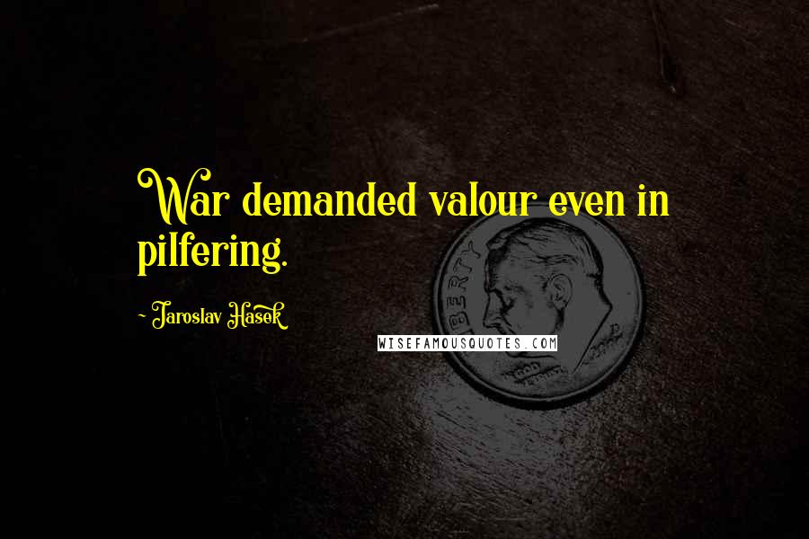 Jaroslav Hasek Quotes: War demanded valour even in pilfering.