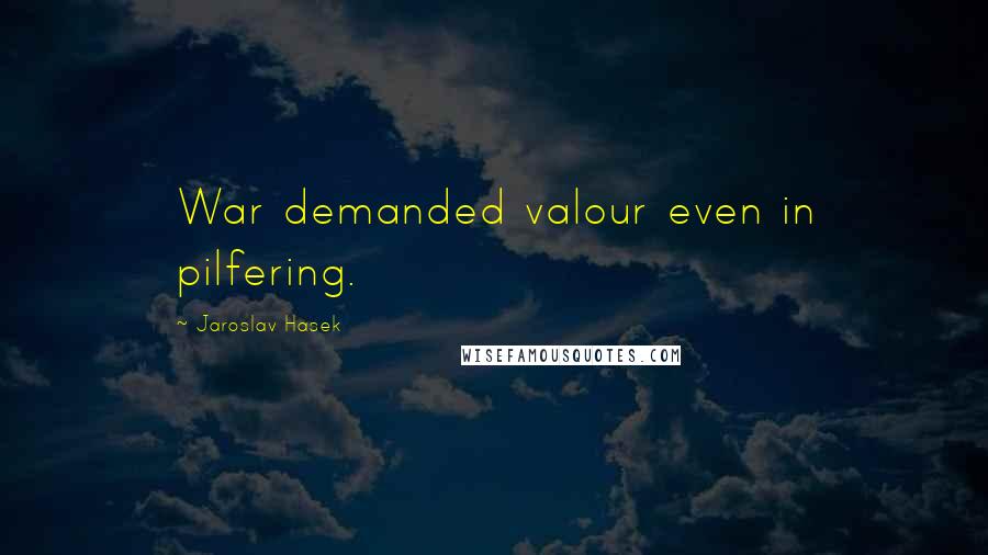 Jaroslav Hasek Quotes: War demanded valour even in pilfering.