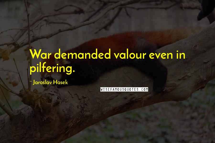 Jaroslav Hasek Quotes: War demanded valour even in pilfering.