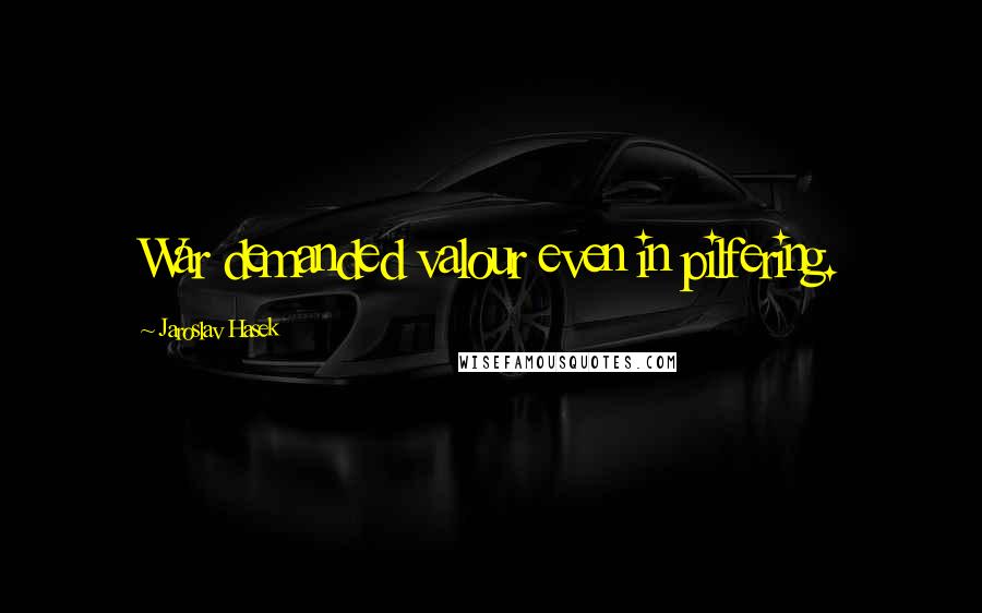 Jaroslav Hasek Quotes: War demanded valour even in pilfering.