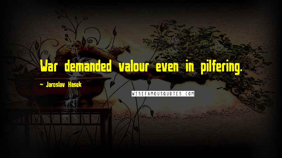 Jaroslav Hasek Quotes: War demanded valour even in pilfering.