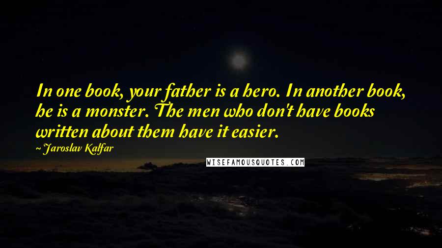 Jaroslav Kalfar Quotes: In one book, your father is a hero. In another book, he is a monster. The men who don't have books written about them have it easier.