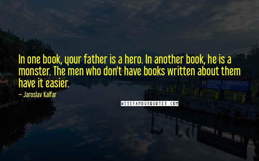 Jaroslav Kalfar Quotes: In one book, your father is a hero. In another book, he is a monster. The men who don't have books written about them have it easier.